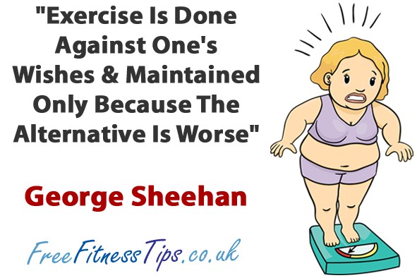 "Exercise Is Done Against One's Wishes & Maintained Only Because The Alternative Is Worse" - George Sheehan