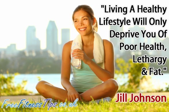 "Living A Healthy Lifestyle Will Only Deprive You Of Poor Health, Lethargy & Fat." - Jill Johnson