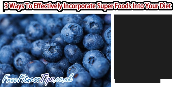 3 Ways To Effectively Incorporate Super Foods Into Your Diet