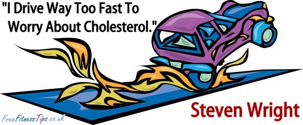 "I Drive Way Too Fast To Worry About Cholesterol." - Steven Wright