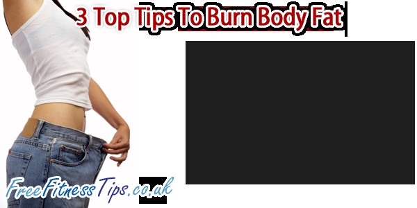 3 Top Tips To Burn Body Fat!