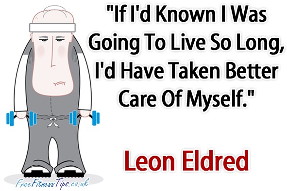 "If I'd Known I Was Going To Live So Long, I'd Have Taken Better Care Of Myself." - Leon Eldred