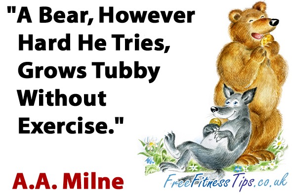 "A Bear, However Hard He Tries, Grows Tubby Without Exercise." - A.A. Milne