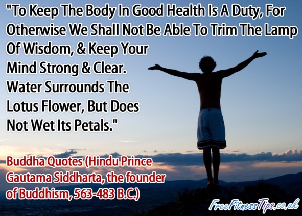 "To Keep The Body In Good Health Is A Duty, For Otherwise We Shall Not Be Able To Trim The Lamp Of Wisdom, & Keep Your Mind Strong & Clear. Water Surrounds The Lotus Flower, But Does Not Wet Its Petals." - Buddha Quotes (Hindu Prince Gautama Siddharta, the founder of Buddhism, 563-483 B.C.)
