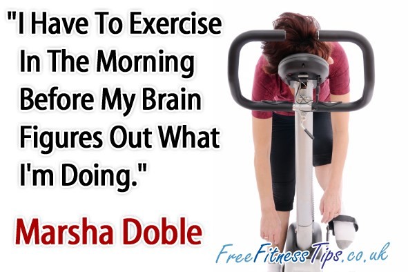 "I Have To Exercise In The Morning Before my Brain Figures Out What I'm Doing." - Marsha Doble
