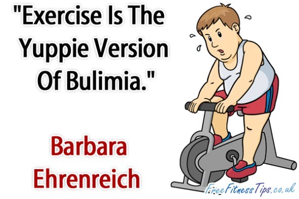 "Exercise Is The Yuppie Version Of Bulimia." - Barbara Ehrenreich