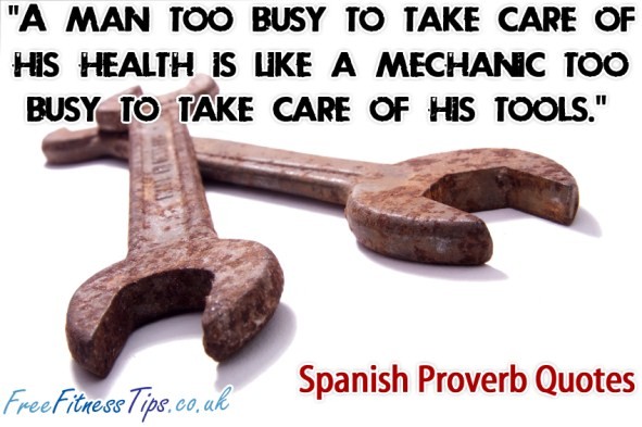 “A Man Too Busy To Take Care Of His Health Is Like A Mechanic Too Busy To Take Care Of His Tools.” – Spanish Proverb Quotes