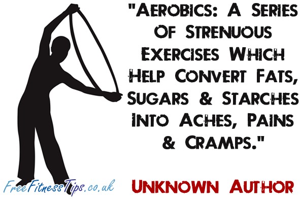 "Aerobics: A Series Of Strenuous Exercises Which Help Convert Fats, Sugars & Starches Into Aches, Pains & Cramps." - Unknown Author